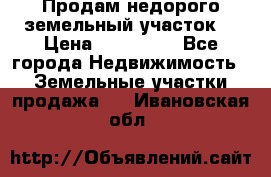 Продам недорого земельный участок  › Цена ­ 450 000 - Все города Недвижимость » Земельные участки продажа   . Ивановская обл.